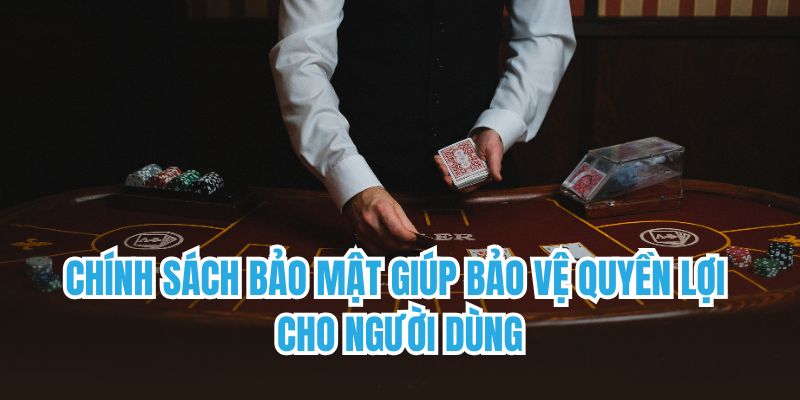 Chính sách bảo mật giúp bảo vệ quyền lợi cho người dùng