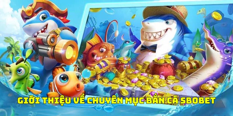 Thông tin giới thiệu chi tiết nhất về chuyên mục bắn cá sbobet