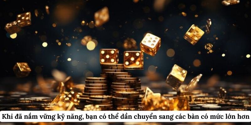 Khi đã nắm vững kỹ năng, bạn có thể dần chuyển sang các bàn có mức lớn hơn