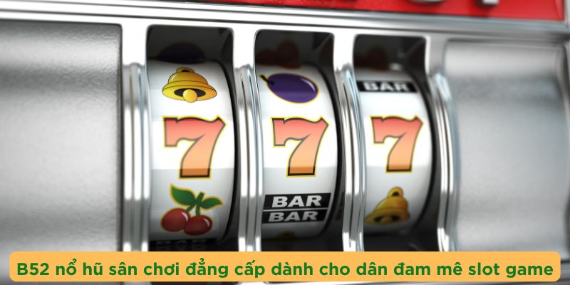 B52 nổ hũ lôi cuốn người chơi trong từng chi tiết